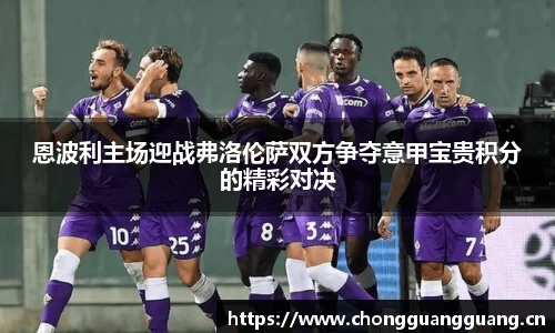 恩波利主场迎战弗洛伦萨双方争夺意甲宝贵积分的精彩对决