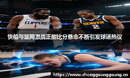 快船与篮网激战正酣比分悬念不断引发球迷热议