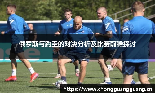俄罗斯与趵圭的对决分析及比赛前瞻探讨