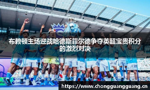 布赖顿主场迎战哈德斯菲尔德争夺英超宝贵积分的激烈对决