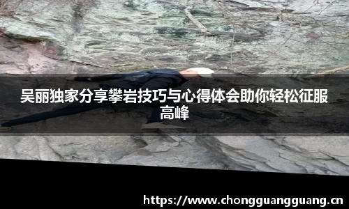 吴丽独家分享攀岩技巧与心得体会助你轻松征服高峰
